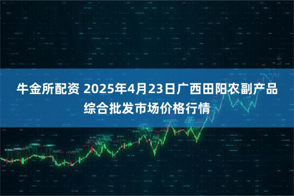 牛金所配资 2025年4月23日广西田阳农副产品综合批发市场价格行情