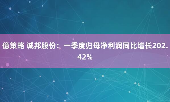 億策略 诚邦股份：一季度归母净利润同比增长202.42%