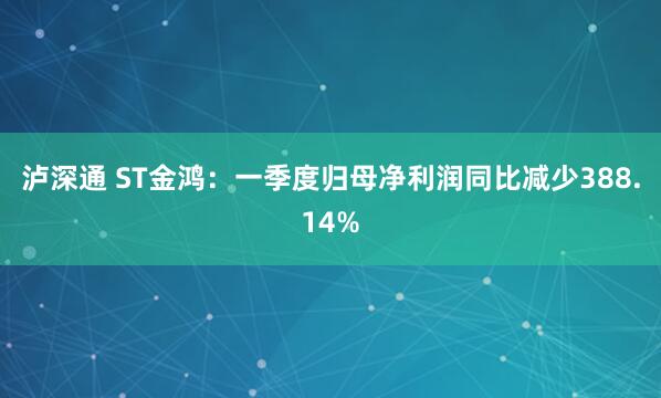 泸深通 ST金鸿：一季度归母净利润同比减少388.14%