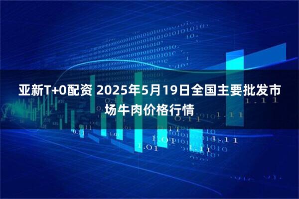 亚新T+0配资 2025年5月19日全国主要批发市场牛肉价格行情