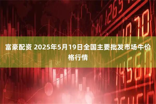 富豪配资 2025年5月19日全国主要批发市场牛价格行情