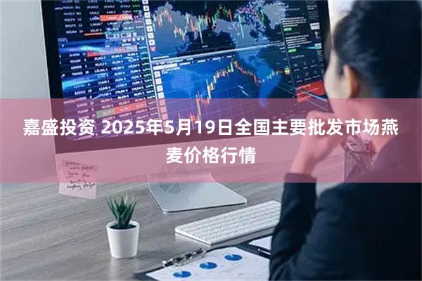 嘉盛投资 2025年5月19日全国主要批发市场燕麦价格行情