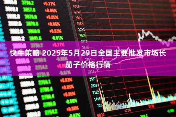 快牛策略 2025年5月29日全国主要批发市场长茄子价格行情