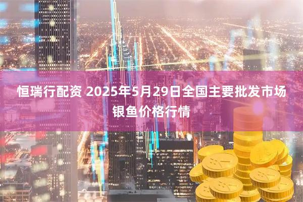 恒瑞行配资 2025年5月29日全国主要批发市场银鱼价格行情