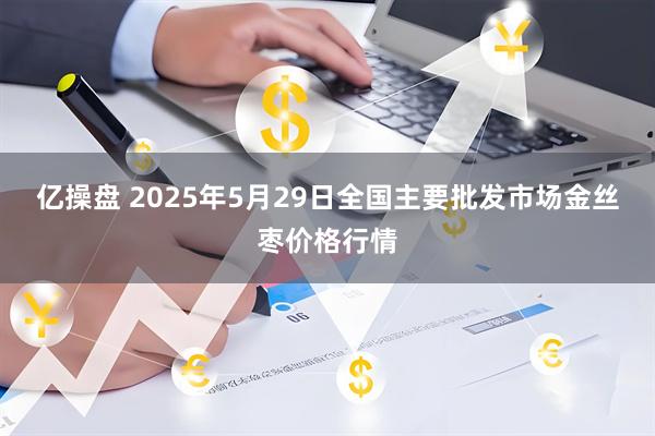 亿操盘 2025年5月29日全国主要批发市场金丝枣价格行情