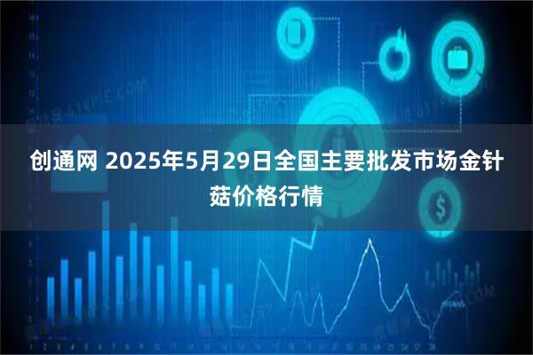 创通网 2025年5月29日全国主要批发市场金针菇价格行情