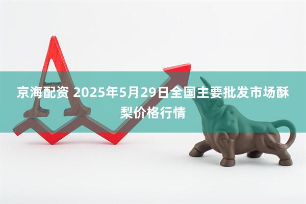 京海配资 2025年5月29日全国主要批发市场酥梨价格行情