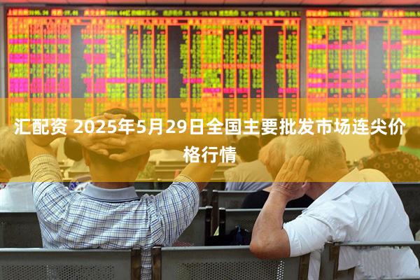 汇配资 2025年5月29日全国主要批发市场连尖价格行情