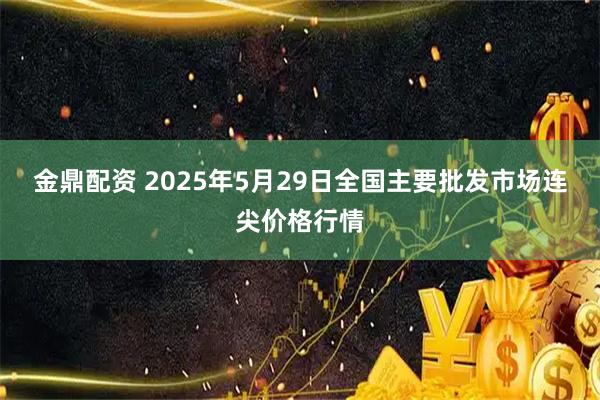 金鼎配资 2025年5月29日全国主要批发市场连尖价格行情