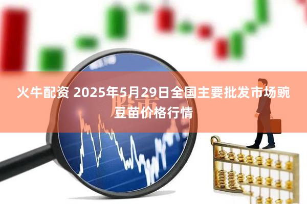 火牛配资 2025年5月29日全国主要批发市场豌豆苗价格行情