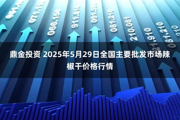 鼎金投资 2025年5月29日全国主要批发市场辣椒干价格行情