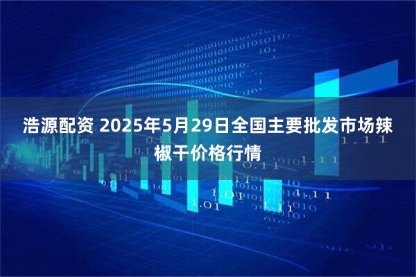 浩源配资 2025年5月29日全国主要批发市场辣椒干价格行情