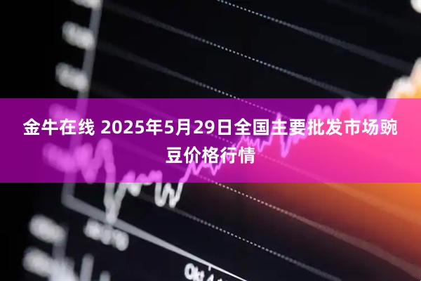 金牛在线 2025年5月29日全国主要批发市场豌豆价格行情