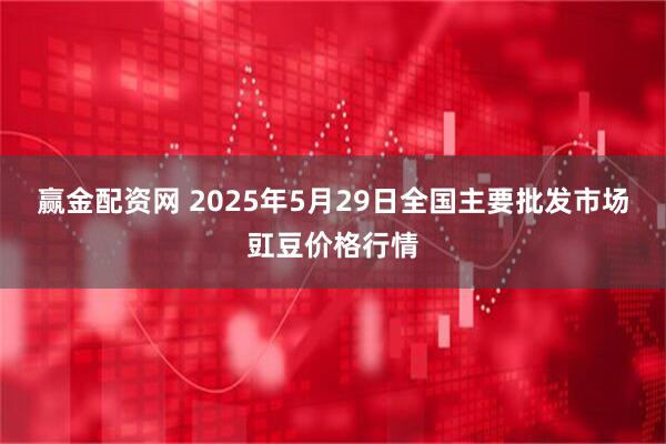 赢金配资网 2025年5月29日全国主要批发市场豇豆价格行情