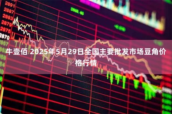 牛壹佰 2025年5月29日全国主要批发市场豆角价格行情