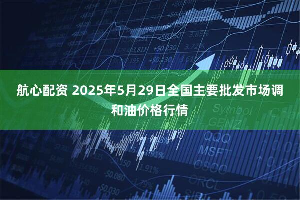 航心配资 2025年5月29日全国主要批发市场调和油价格行情
