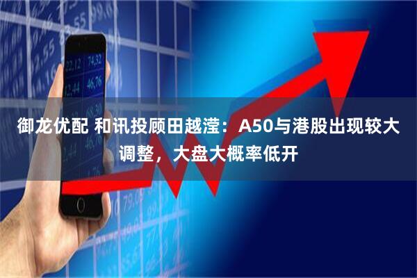御龙优配 和讯投顾田越滢：A50与港股出现较大调整，大盘大概率低开