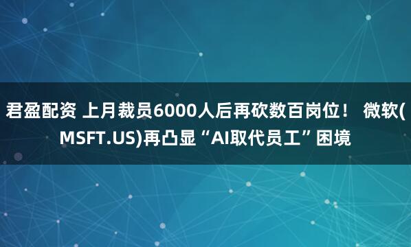 君盈配资 上月裁员6000人后再砍数百岗位！ 微软(MSFT.US)再凸显“AI取代员工”困境