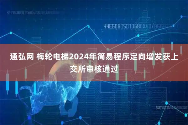 通弘网 梅轮电梯2024年简易程序定向增发获上交所审核通过