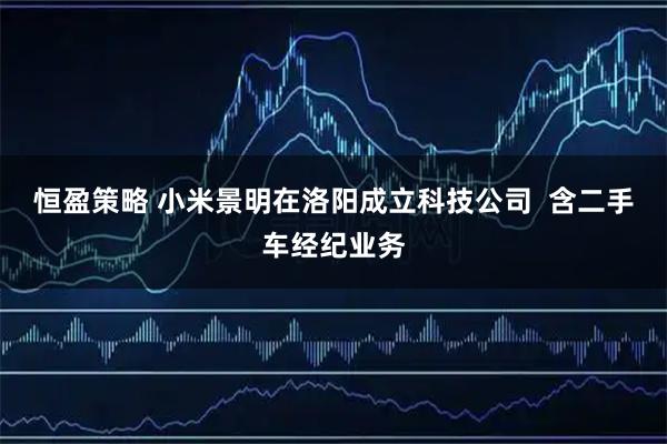 恒盈策略 小米景明在洛阳成立科技公司  含二手车经纪业务