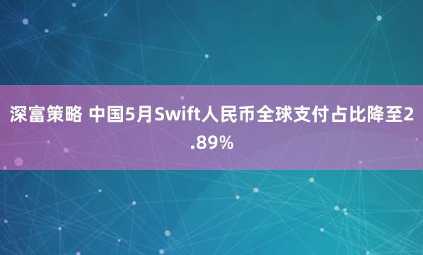深富策略 中国5月Swift人民币全球支付占比降至2.89%