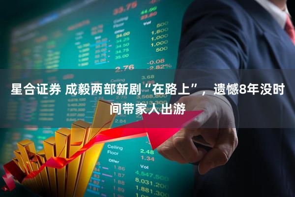 星合证券 成毅两部新剧“在路上”，遗憾8年没时间带家人出游
