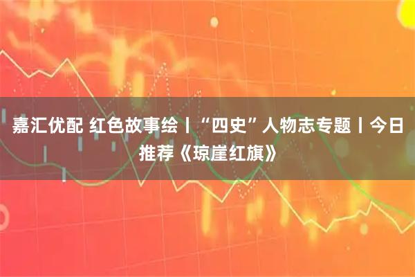 嘉汇优配 红色故事绘丨“四史”人物志专题丨今日推荐《琼崖红旗》