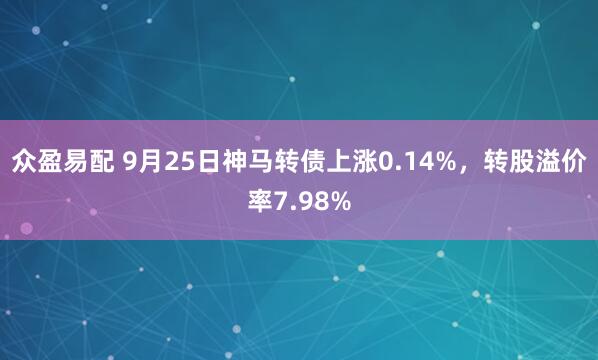 众盈易配 9月25日神马转债上涨0.14%，转股溢价率7.98%