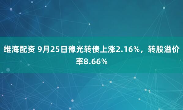 维海配资 9月25日豫光转债上涨2.16%，转股溢价率8.66%