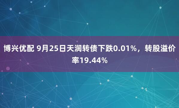 博兴优配 9月25日天润转债下跌0.01%，转股溢价率19.44%