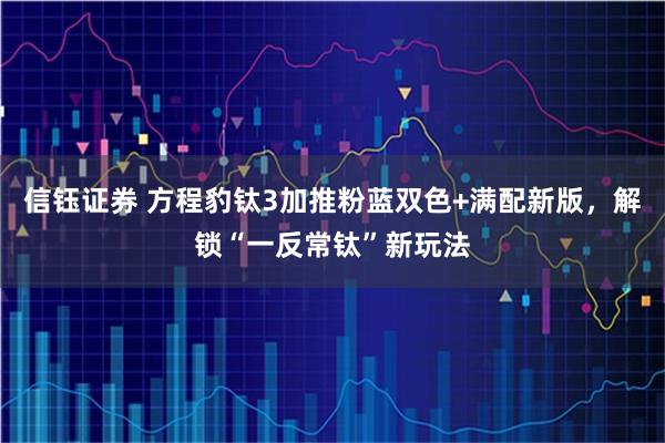 信钰证券 方程豹钛3加推粉蓝双色+满配新版，解锁“一反常钛”新玩法
