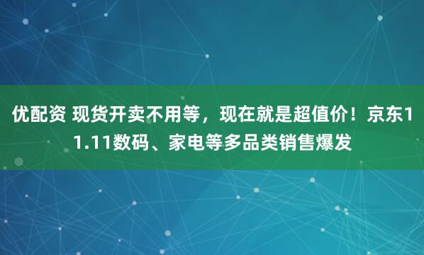 优配资 现货开卖不用等，现在就是超值价！京东11.11数码、家电等多品类销售爆发