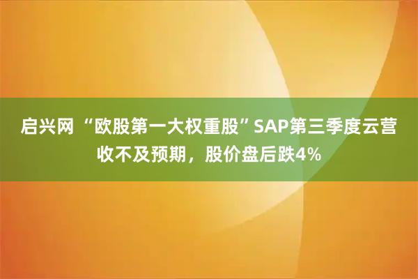 启兴网 “欧股第一大权重股”SAP第三季度云营收不及预期，股价盘后跌4%