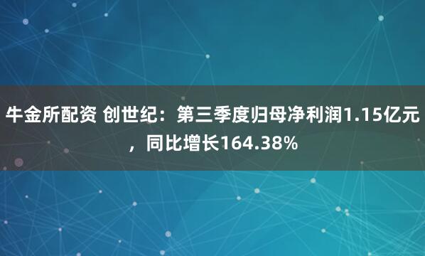 牛金所配资 创世纪：第三季度归母净利润1.15亿元，同比增长164.38%