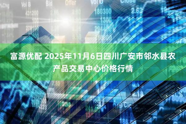 富源优配 2025年11月6日四川广安市邻水县农产品交易中心价格行情