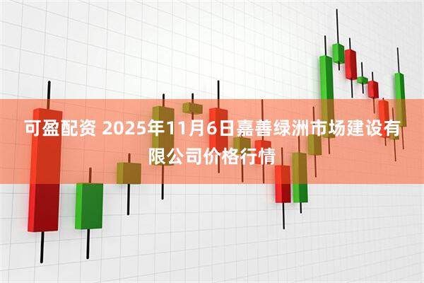 可盈配资 2025年11月6日嘉善绿洲市场建设有限公司价格行情