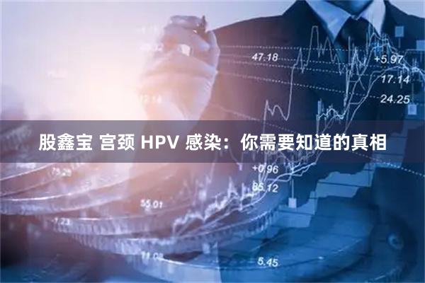 股鑫宝 宫颈 HPV 感染：你需要知道的真相