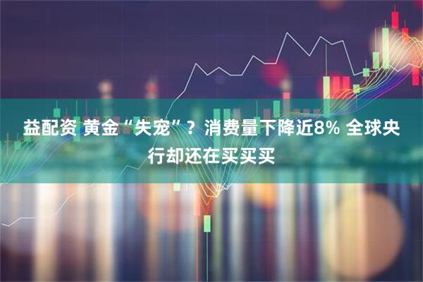 益配资 黄金“失宠”？消费量下降近8% 全球央行却还在买买买