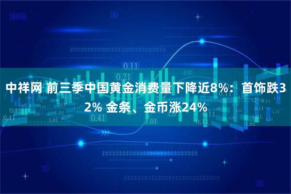 中祥网 前三季中国黄金消费量下降近8%：首饰跌32% 金条、金币涨24%