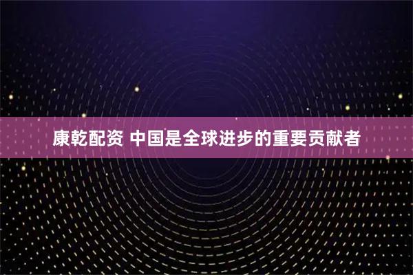 康乾配资 中国是全球进步的重要贡献者