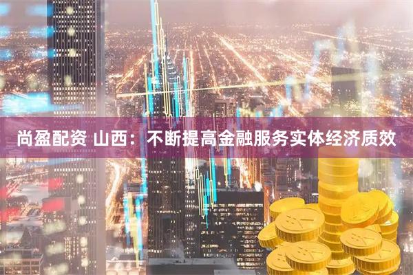 尚盈配资 山西：不断提高金融服务实体经济质效