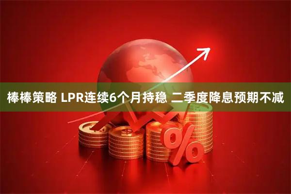 棒棒策略 LPR连续6个月持稳 二季度降息预期不减