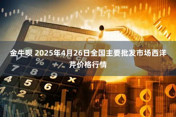 金牛呗 2025年4月26日全国主要批发市场西洋芹价格行情