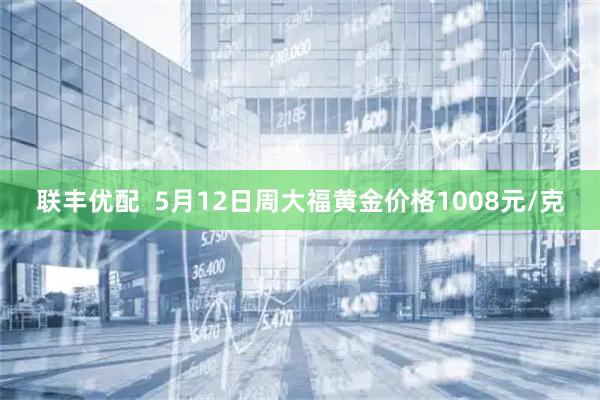 联丰优配  5月12日周大福黄金价格1008元/克