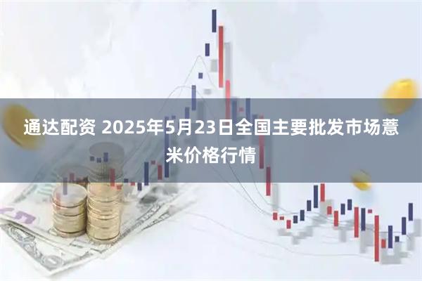 通达配资 2025年5月23日全国主要批发市场薏米价格行情