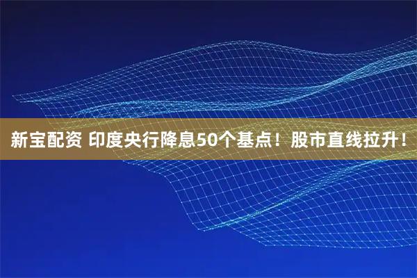 新宝配资 印度央行降息50个基点！股市直线拉升！