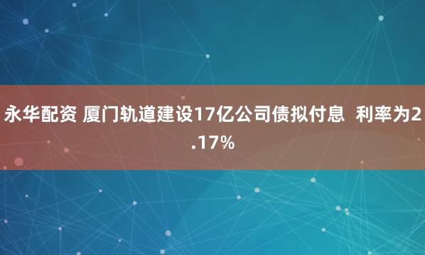 永华配资 厦门轨道建设17亿公司债拟付息  利率为2.17%
