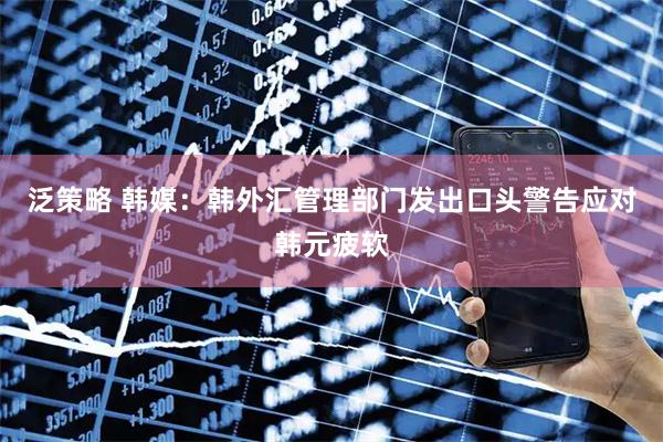 泛策略 韩媒：韩外汇管理部门发出口头警告应对韩元疲软