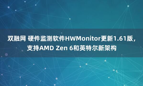 双融网 硬件监测软件HWMonitor更新1.61版，支持AMD Zen 6和英特尔新架构
