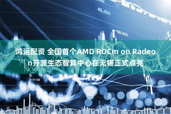 鸿运配资 全国首个AMD ROCm on Radeon开源生态智算中心在无锡正式点亮